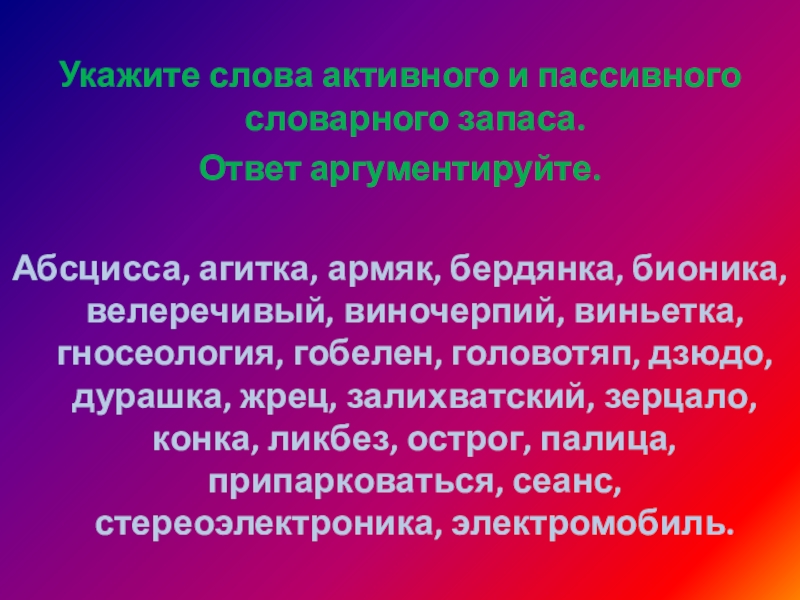 Укажите слова активного и пассивного словарного запаса. Ответ аргументируйте. Абсцисса, агитка, армяк, бердянка, бионика, велеречивый, виночерпий, виньетка, гносеология,