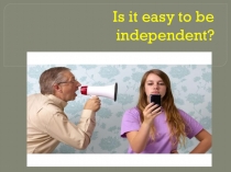 Презентация по английскому языку по теме Is it easy to be independent? для 8 класса