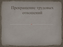 Презентация по праву на тему Основания прекращения трудовых правоотношений