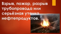 Взрыв, пожар, разрыв трубопровода или серьёзная утечка нефтепродуктов