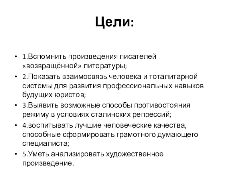 Цели:1.Вспомнить произведения писателей «возвращённой» литературы;2.Показать взаимосвязь человека и тоталитарной системы для развития профессиональных навыков будущих юристов;3.Выявить возможные