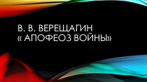 Презентация : В.В. Верещагин Апофеоз войны