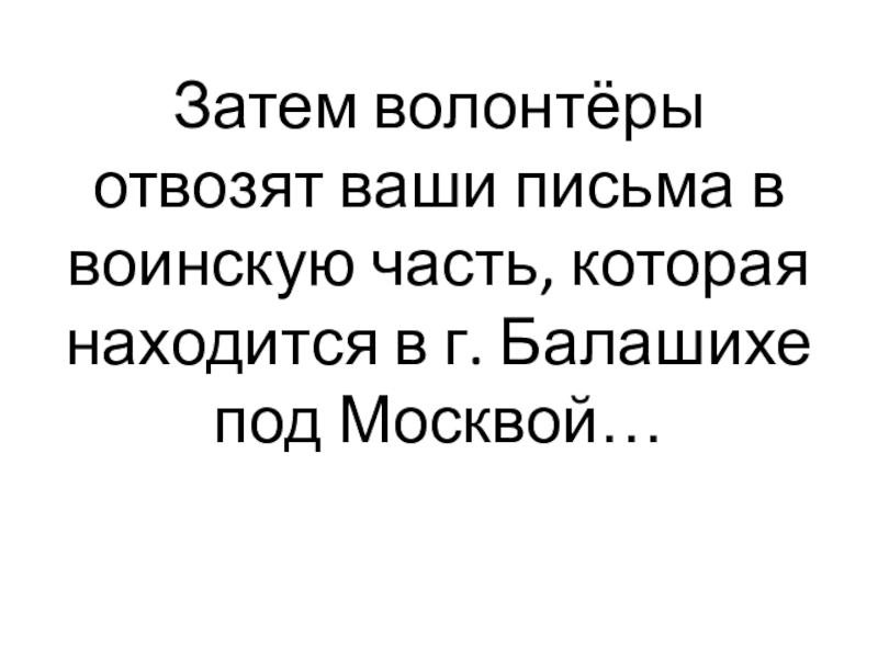 Затем волонтёры отвозят ваши письма в воинскую часть, которая находится в г. Балашихе под Москвой…