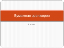 Презентация по технологии на тему Бумажная оранжерея (2 класс)