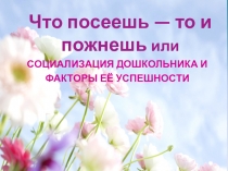 Презентация для воспитателей и родителей на тему: Что посеешь, то и пожнёшь или социализация дошкольника, факторы её эффективности