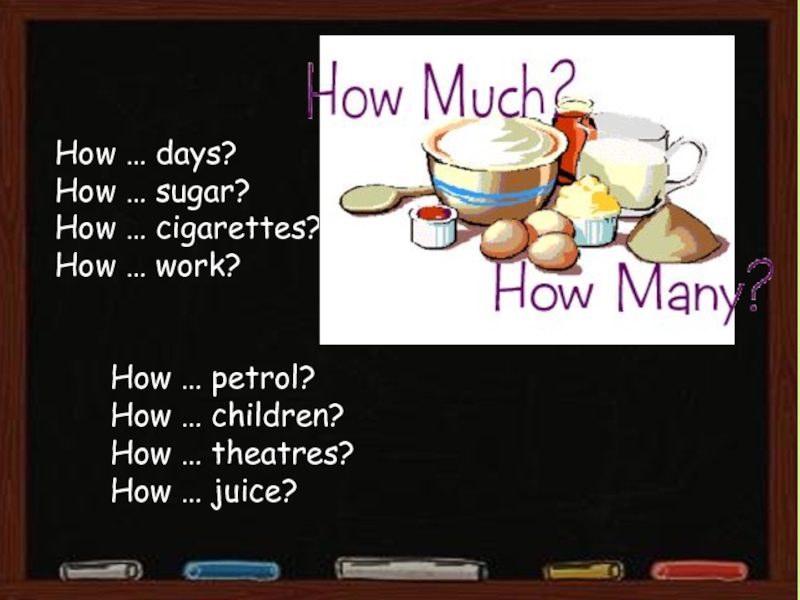 How … days?How … sugar?How … cigarettes?How … work?How … petrol?How … children?How … theatres?How … juice?