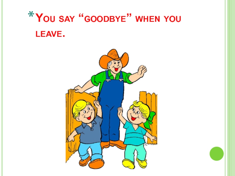 You say “goodbye” when you leave.