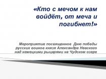 Презентация к мероприятию посвященному Дню победы русских воинов князя Александра Невского над немецкими рыцарями на Чудском озере