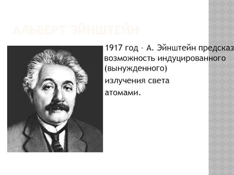 Альберт Эйнштейн  1917 год – А. Эйнштейн предсказал возможность индуцированного (вынужденного)  излучения света  атомами.