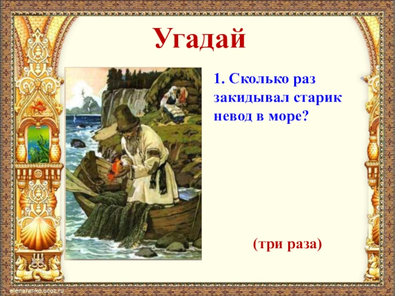 Угадай1. Сколько раз закидывал старик невод в море?(три раза)