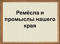 Презентация Ремёсла и промыслы нашего края