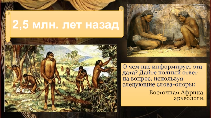 О чем нас информирует эта дата? Дайте полный ответ на вопрос, используя следующие слова-опоры: Восточная Африка, археологи.2,5