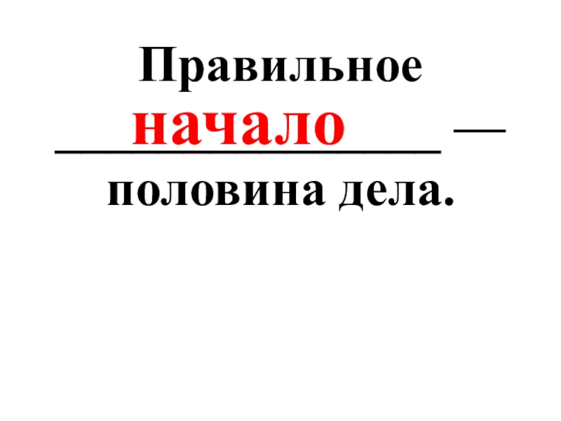 Половина правильно. Начало дела половина дела. Хорошее начало половина дела. Доброе начало половина дела. Хорошее слово – половина дела.