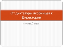 Презентация по истории на тему От диктатуры якобинцев к Директории (7 класс)