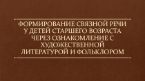 Презентацияна тему ФОРМИРОВАНИЕ СВЯЗНОЙ РЕЧИ У ДЕТЕЙ СТАРШЕГО ВОЗРАСТА ЧЕРЕЗ ОЗНАКОМЛЕНИЕ С ХУДОЖЕСТВЕННОЙ ЛИТЕРАТУРОЙ И ФОЛЬКЛОРОМ