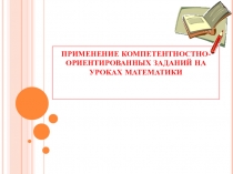 ПРЕЗЕНТАЦИЯ ПРИМЕНЕНИЕ КОМПЕТЕНТНОСТНО-ОРИЕНТИРОВАННЫХ ЗАДАНИЙ НА УРОКАХ МАТЕМАТИКИ