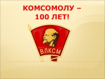 Презентация Комсомолу 100 лет