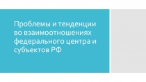 Презентация по истории на тему Проблемы и тенденции во взаимоотношениях федерального центра и субъектов РФ