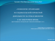 Презентация к выступлению ТЕХНОЛОГИЯ ОРГАНИЗАЦИИ ИССЛЕДОВАТЕЛЬСКОЙ И ПРОЕКТНОЙ ДЕЯТЕЛЬНОСТИ НА УРОКАХ БИОЛОГИИ И ВО ВНЕУРОЧНОЕ ВРЕМЯ