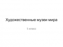 Презентация по изобразительному искусству Художественные музеи мира (5 класс).