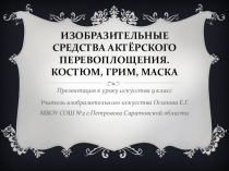 Презентация к уроку искусства 9 классИзобразительные средства актёрского перевоплощения Костюм, грим, маска.