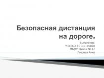 Презентация по физике Безопасная дистанция на дороге. Выполнила ученици 10 н класса МБОУ Школа № 42 г.о.Самара Лозовая Анна.