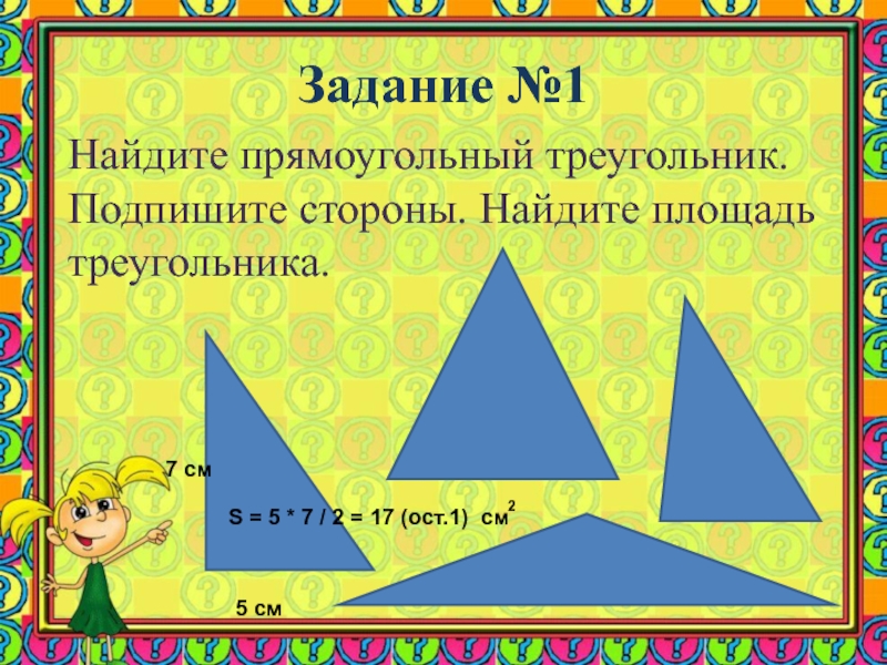 Задание №1Найдите прямоугольный треугольник. Подпишите стороны. Найдите площадь треугольника.5 см7 смS = 5 * 7 / 2