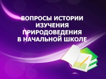 Презентация к лекции Вопросы истории изучения природоведения в начальной школе