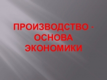 Презентация по обществознанию на тему Производство - основа экономики (8 класс)