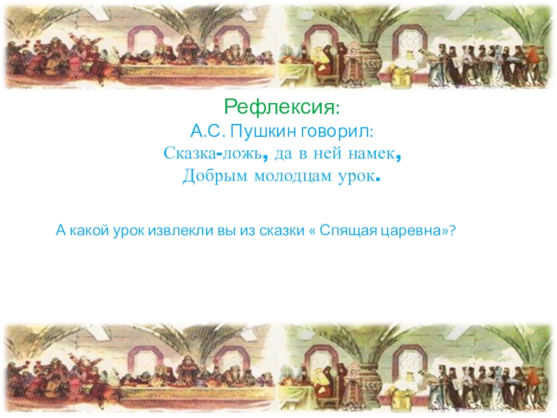 Рефлексия: А.С. Пушкин говорил: Сказка-ложь, да в ней намек,  Добрым молодцам урок.А какой урок извлекли вы