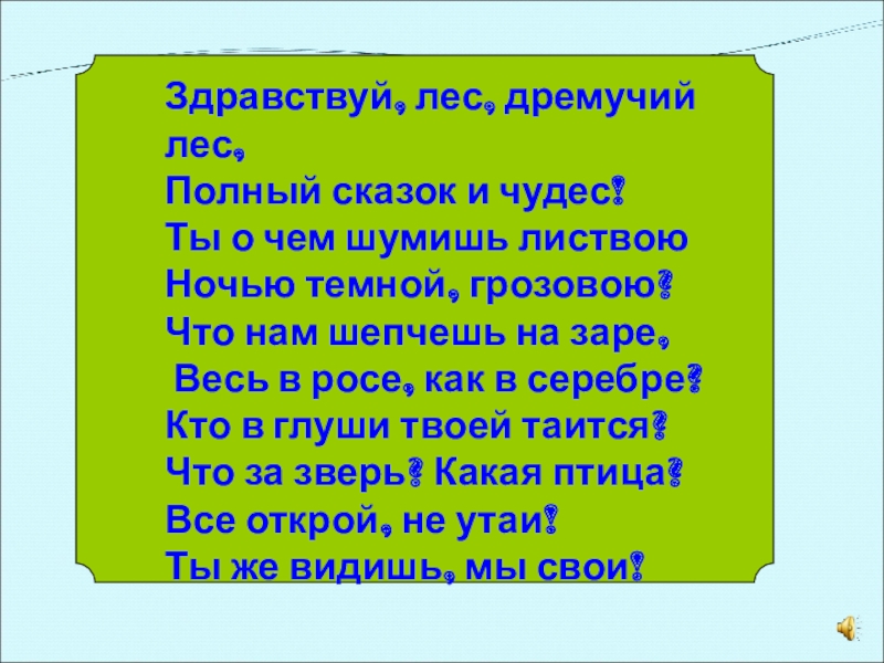 Здравствуй, лес, дремучий лес, Полный сказок и чудес!Ты о чем шумишь листвоюНочью темной, грозовою?Что нам шепчешь на