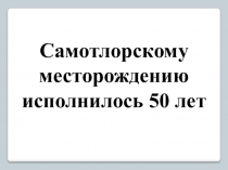 Презентация. Классный час 50 лет Самотлорскому месторождению