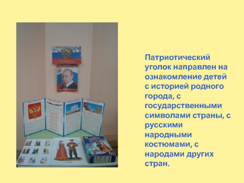 Патриотический уголок направлен на ознакомление детей с историей родного города, с государственными символами страны, с русскими народными