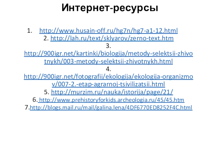 http://www.husain-off.ru/hg7n/hg7-a1-12.html 2. http://lah.ru/text/sklyarov/zerno-text.htm 3. http://900igr.net/kartinki/biologija/metody-selektsii-zhivotnykh/003-metody-selektsii-zhivotnykh.html 4. http://900igr.net/fotografii/ekologija/ekologija-organizmov/007-2.-etap-agrarnoj-tsivilizatsii.html 5. http://murzim.ru/nauka/istorija/page/21/ 6. http://www.prehistoryforkids.archeologia.ru/45/45.htm 7.http://blogs.mail.ru/mail/galina.lena/4DF6770ED8252F4C.html Интернет-ресурсыДревний мир