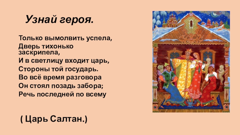 Узнай героя.Только вымолвить успела,Дверь тихонько заскрипела,И в светлицу входит царь,Стороны той государь.Во всё время разговораОн стоял позадь