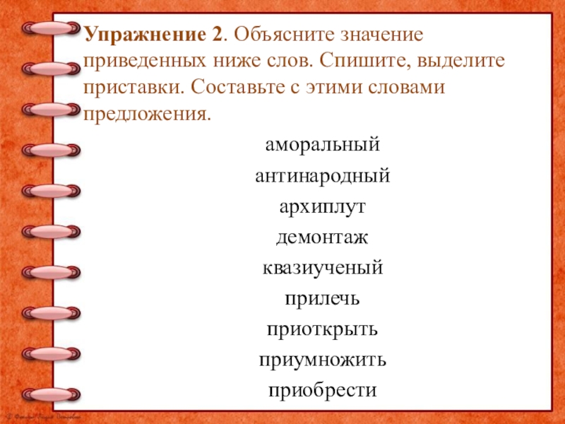 Упражнение 2. Объясните значение приведенных ниже слов. Спишите, выделите приставки. Составьте с этими словами предложения. аморальный антинародныйархиплутдемонтажквазиученыйприлечьприоткрытьприумножить