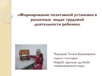 Презентация Формирование позитивной установки в различных видах трудовой деятельности ребенка