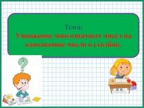 Презентация по математике на тему Умножение многозначных чисел на однозначное число в столбик (3 класс)