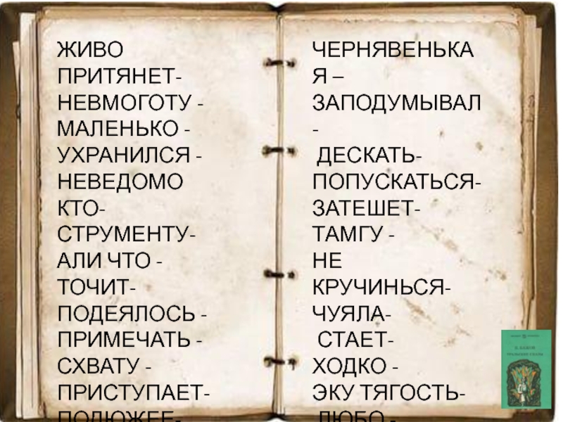 ЖИВО ПРИТЯНЕТ-НЕВМОГОТУ -МАЛЕНЬКО -УХРАНИЛСЯ -НЕВЕДОМО КТО-СТРУМЕНТУ-АЛИ ЧТО -ТОЧИТ-ПОДЕЯЛОСЬ -ПРИМЕЧАТЬ -СХВАТУ -ПРИСТУПАЕТ-ПОДЮЖЕЕ-НАКАЗ-ЧЕРНЯВЕНЬКАЯ –ЗАПОДУМЫВАЛ- ДЕСКАТЬ-ПОПУСКАТЬСЯ-ЗАТЕШЕТ-ТАМГУ -НЕ КРУЧИНЬСЯ-ЧУЯЛА- СТАЕТ-ХОДКО -ЭКУ