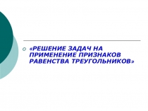 Презентация по геометрии Решение задач на применение признаков равенства треугольников (7 класс)