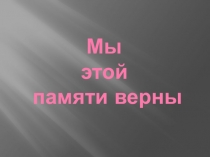 Презентация для внеклассного мероприятия Мы этой памяти верны