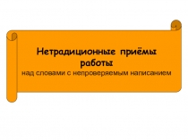 Презентация по русскому языку  Нетрадиционные приёмы работы над словами с непроверяемым написанием