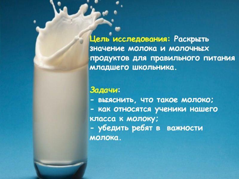 Цель исследования: Раскрыть значение молока и молочных продуктов для правильного питания младшего школьника.Задачи:- выяснить, что такое молоко;-
