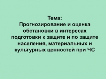 Презентация Прогнозирование и оценка обстановки в интересах подготовки к защите и по защите населения, материальных и культурных ценностей при ЧС