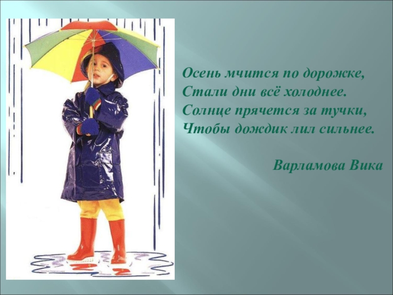 Осень мчится по дорожке,Стали дни всё холоднее.Солнце прячется за тучки,Чтобы дождик лил сильнее.Варламова Вика