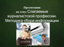 Презентация Слагаемые журналистской профессии. Методика сбора информации