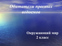 Презентация по окружающему миру на тему Обитатели пресных водоемов ( 2 класс)