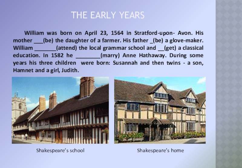 the early years	William was born on April 23, 1564 in Stratford-upon- Avon. His mother ___(be) the daughter