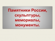 Презентация по истории России по теме Памятники России, скульптуры, мемориалы, монументы (6-11 кл.)