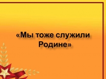 Презентация исследовательской работы: Мы тоже служили Родине